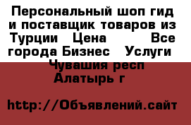 Персональный шоп-гид и поставщик товаров из Турции › Цена ­ 100 - Все города Бизнес » Услуги   . Чувашия респ.,Алатырь г.